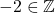 -2 \in \mathbb{Z}~~